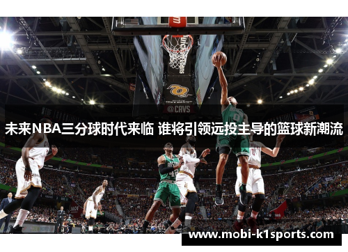 未来NBA三分球时代来临 谁将引领远投主导的篮球新潮流