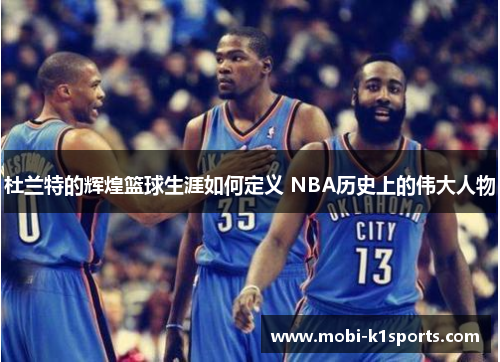 杜兰特的辉煌篮球生涯如何定义 NBA历史上的伟大人物