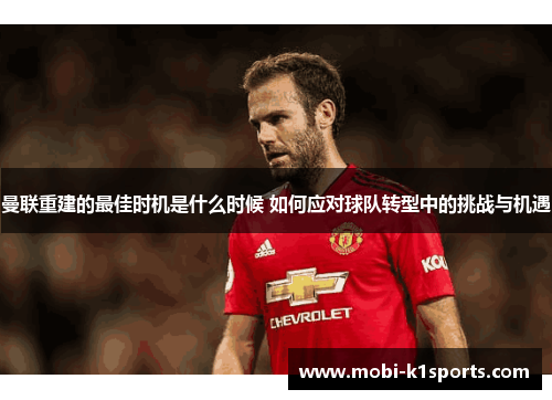 曼联重建的最佳时机是什么时候 如何应对球队转型中的挑战与机遇