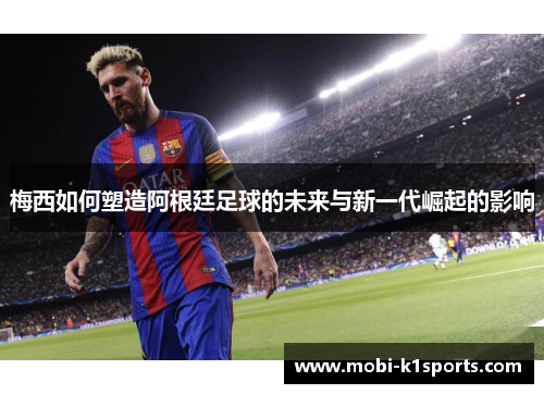 梅西如何塑造阿根廷足球的未来与新一代崛起的影响