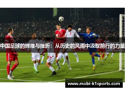 中国足球的辉煌与挫折：从历史的风雨中汲取前行的力量