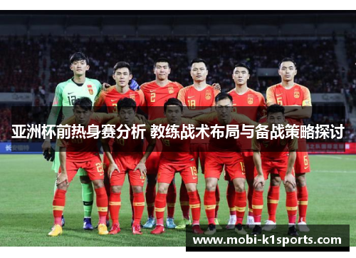 亚洲杯前热身赛分析 教练战术布局与备战策略探讨