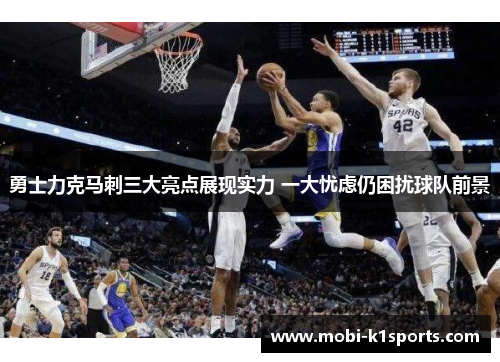 勇士力克马刺三大亮点展现实力 一大忧虑仍困扰球队前景