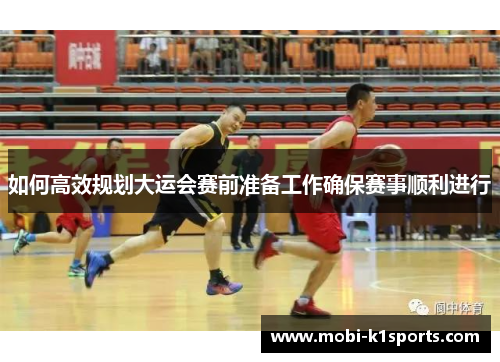 如何高效规划大运会赛前准备工作确保赛事顺利进行