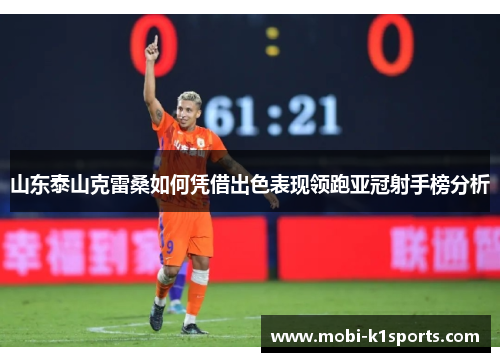 山东泰山克雷桑如何凭借出色表现领跑亚冠射手榜分析
