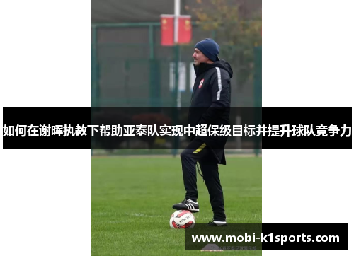 如何在谢晖执教下帮助亚泰队实现中超保级目标并提升球队竞争力