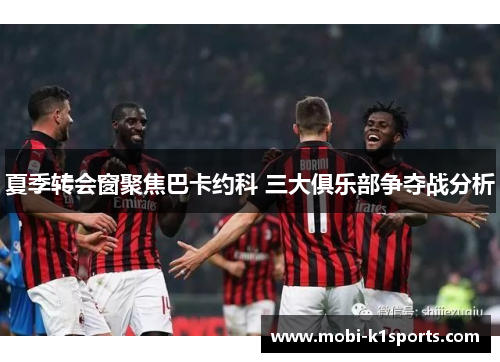 夏季转会窗聚焦巴卡约科 三大俱乐部争夺战分析