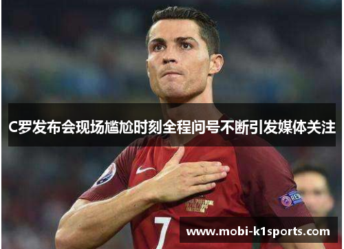 C罗发布会现场尴尬时刻全程问号不断引发媒体关注