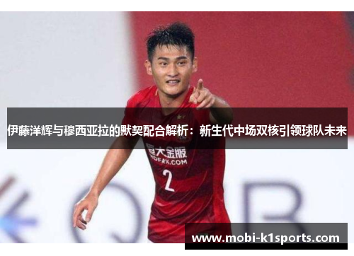 伊藤洋辉与穆西亚拉的默契配合解析：新生代中场双核引领球队未来