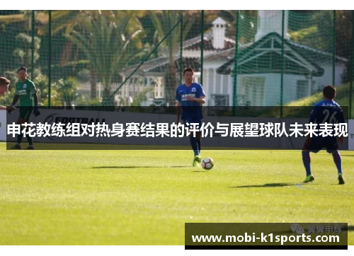 申花教练组对热身赛结果的评价与展望球队未来表现