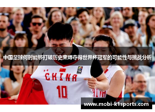 中国足球何时能够打破历史束缚夺得世界杯冠军的可能性与挑战分析