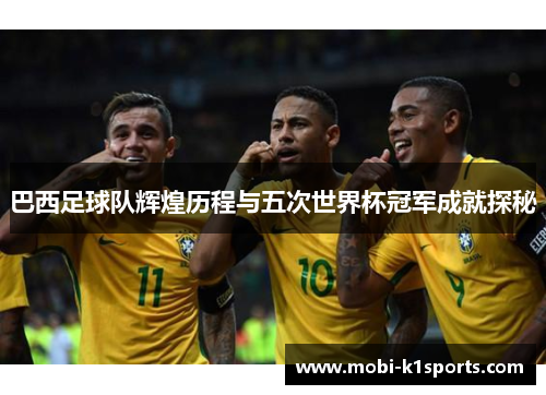 巴西足球队辉煌历程与五次世界杯冠军成就探秘