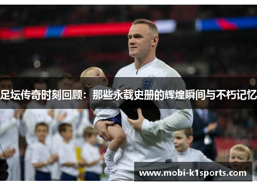 足坛传奇时刻回顾:那些永载史册的辉煌瞬间与不朽记忆 足坛传奇时刻回顾:那些永载史册的辉煌瞬间与不朽记忆