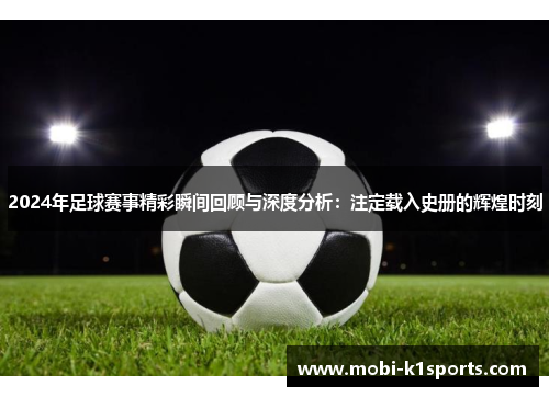 2024年足球赛事精彩瞬间回顾与深度分析：注定载入史册的辉煌时刻