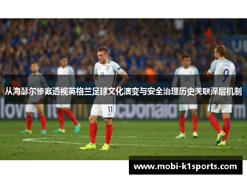 从海瑟尔惨案透视英格兰足球文化演变与安全治理历史关联深层机制