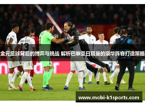 金元足球背后的博弈与挑战 解析巴黎圣日耳曼的豪华阵容打造策略